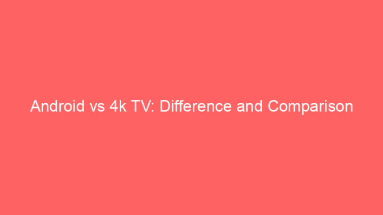 android vs 4k tv difference and comparison 658508