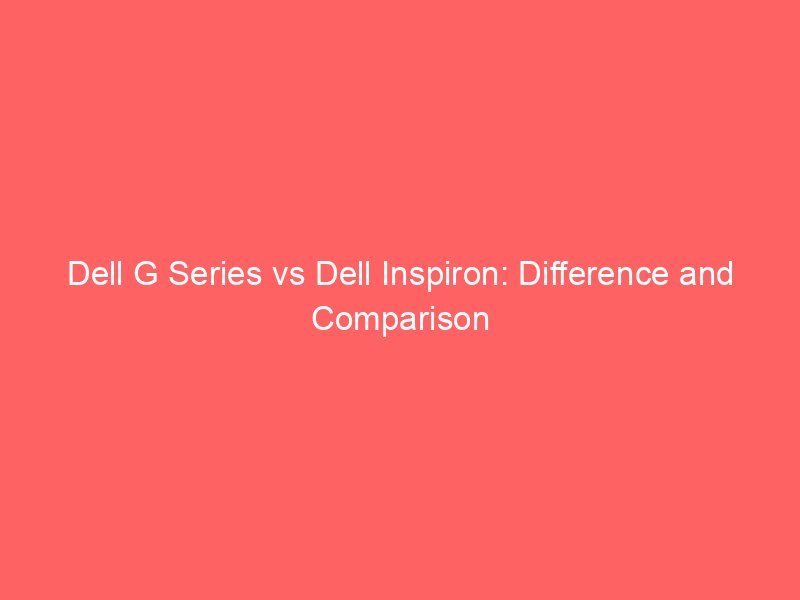 Dell G Series vs Dell XPS Series: Difference and Comparison
