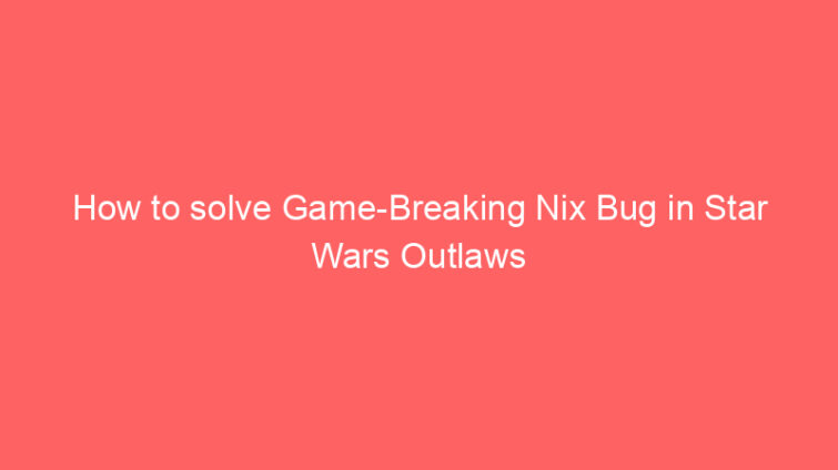 how to solve game breaking nix bug in star wars outlaws 691886