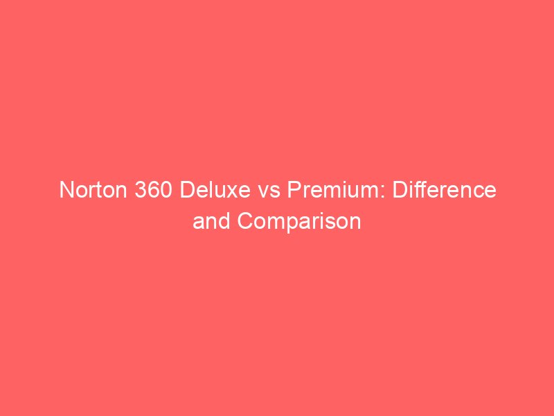Norton 360 Deluxe Vs Premium Difference And Comparison norton-360-deluxe-vs-premium-difference-and-comparison